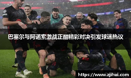 巴塞尔与阿诺索激战正酣精彩对决引发球迷热议