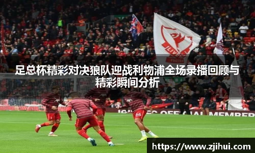 足总杯精彩对决狼队迎战利物浦全场录播回顾与精彩瞬间分析