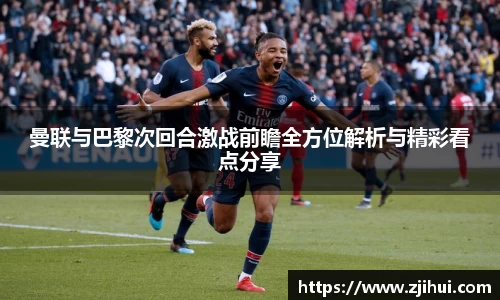 曼联与巴黎次回合激战前瞻全方位解析与精彩看点分享